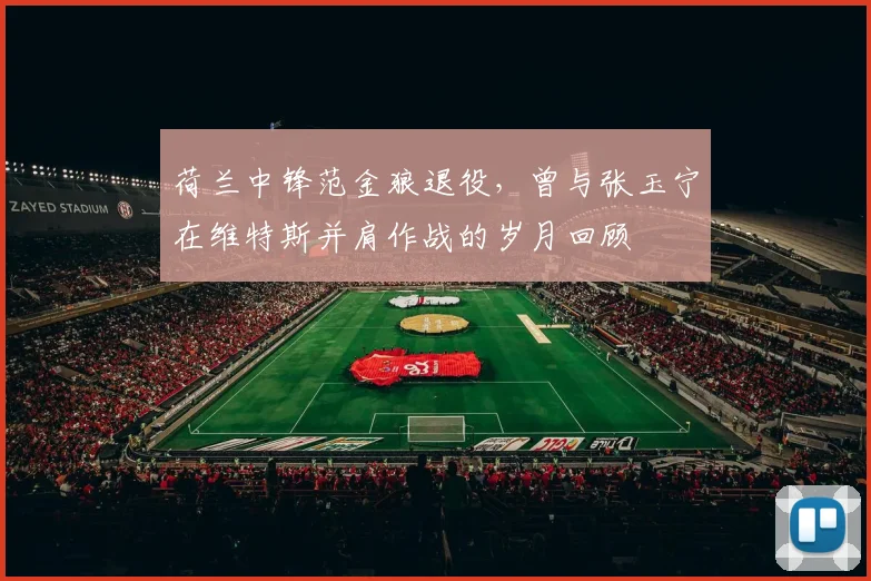 荷兰中锋范金狼退役，曾与张玉宁在维特斯并肩作战的岁月回顾