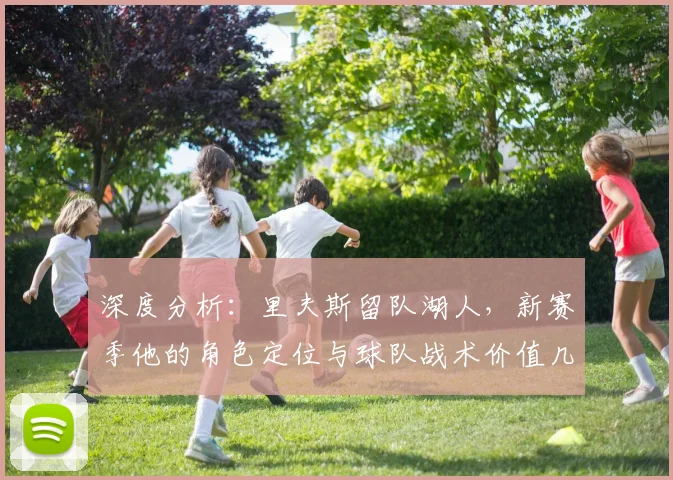 深度分析:里夫斯留队湖人,新赛季他的角色定位与球队战术价值几何?