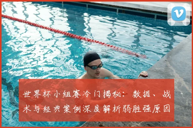 世界杯小组赛冷门揭秘：数据、战术与经典案例深度解析弱胜强原因