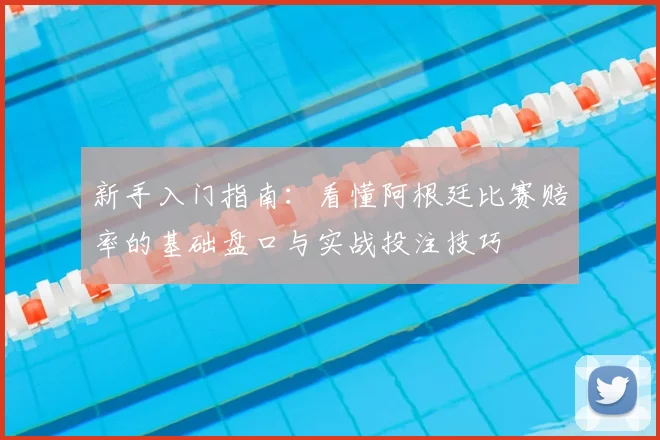 新手入门指南：看懂阿根廷比赛赔率的基础盘口与实战投注技巧