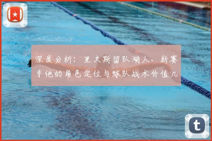 深度分析：里夫斯留队湖人，新赛季他的角色定位与球队战术价值几何？