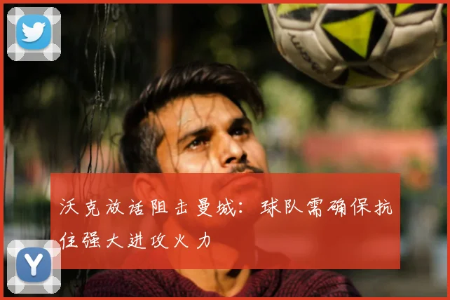 沃克放话阻击曼城:球队需确保抗住强大进攻火力