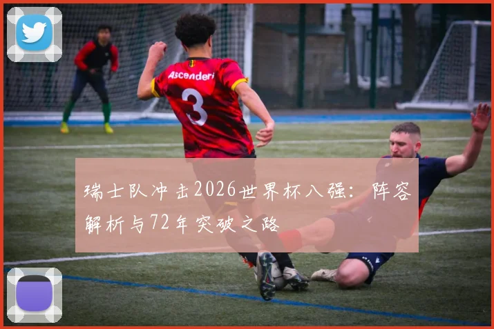 瑞士队冲击2026世界杯八强：阵容解析与72年突破之路