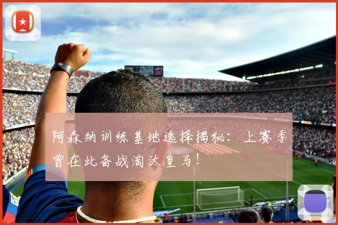 阿森纳训练基地选择揭秘：上赛季曾在此备战淘汰皇马！
