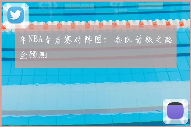 年NBA季后赛对阵图：各队晋级之路全预测