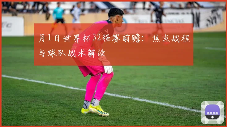 月1日世界杯32强赛前瞻：焦点战程与球队战术解读