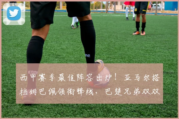 西甲赛季最佳阵容出炉！亚马尔搭档姆巴佩领衔锋线，巴楚兄弟双双入选引热议