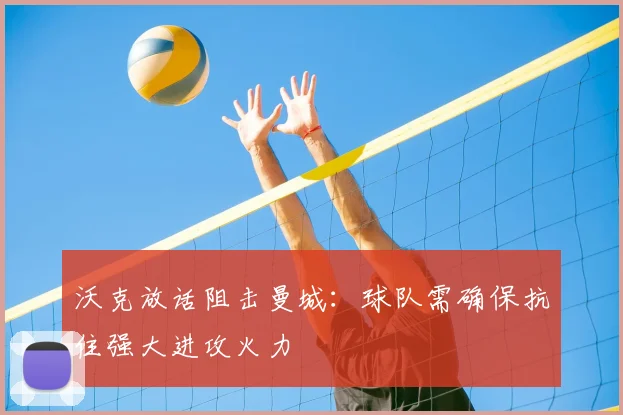 沃克放话阻击曼城：球队需确保抗住强大进攻火力