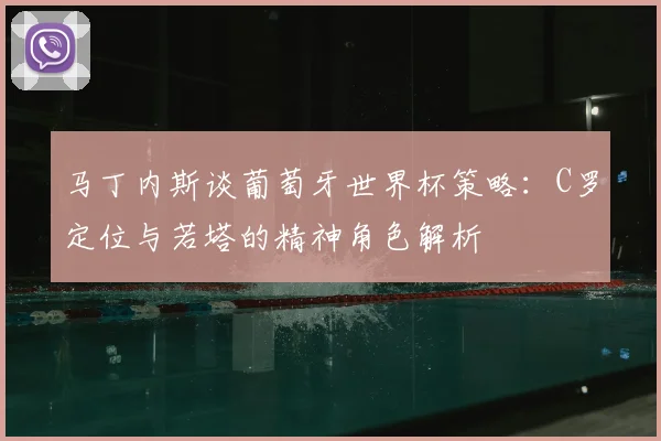 马丁内斯谈葡萄牙世界杯策略：C罗定位与若塔的精神角色解析